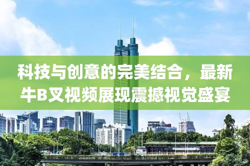 科技與創(chuàng)意的完美結合，最新牛B叉視頻展現(xiàn)震撼視覺盛宴