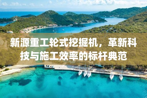 新源重工輪式挖掘機(jī)，革新科技與施工效率的標(biāo)桿典范