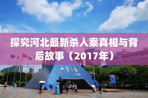 探究河北最新殺人案真相與背后故事（2017年）
