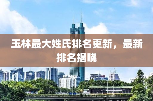 玉林最大姓氏排名更新，最新排名揭曉