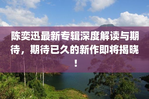 陳奕迅最新專輯深度解讀與期待，期待已久的新作即將揭曉！