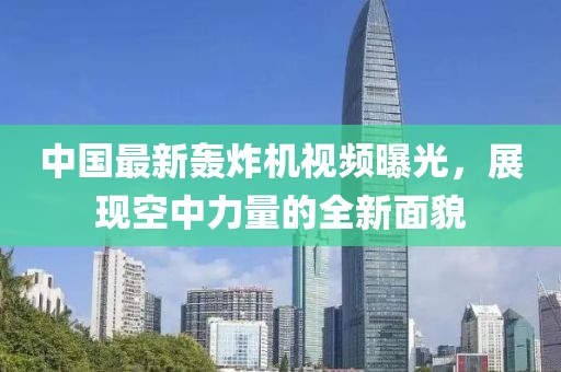 中國最新轟炸機視頻曝光，展現(xiàn)空中力量的全新面貌