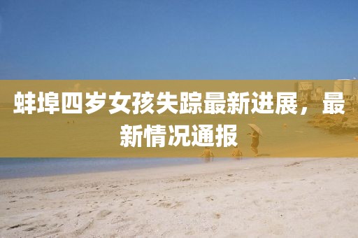 蚌埠四歲女孩失蹤最新進(jìn)展，最新情況通報(bào)