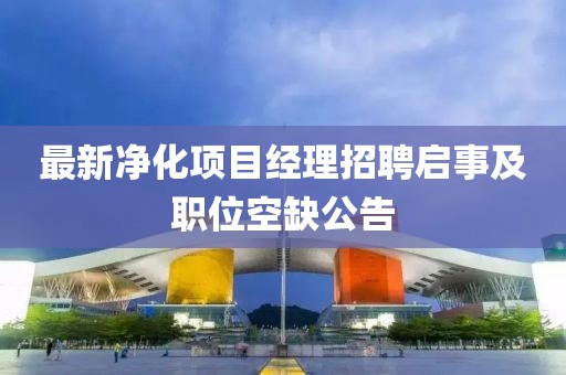 最新凈化項目經(jīng)理招聘啟事及職位空缺公告