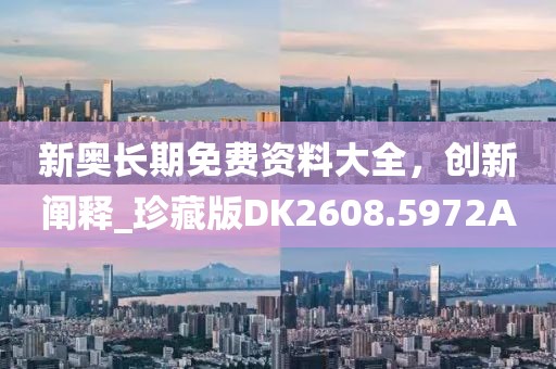 新奧長(zhǎng)期免費(fèi)資料大全，創(chuàng)新闡釋_珍藏版DK2608.5972A