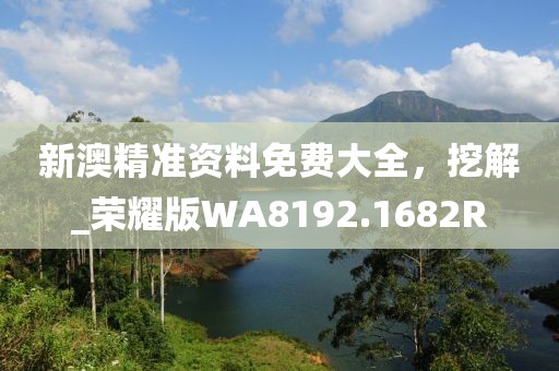 新澳精準(zhǔn)資料免費(fèi)大全，挖解_榮耀版WA8192.1682R
