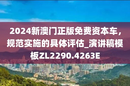 2024新澳門(mén)正版免費(fèi)資本車(chē)，規(guī)范實(shí)施的具體評(píng)估_演講稿模板ZL2290.4263E