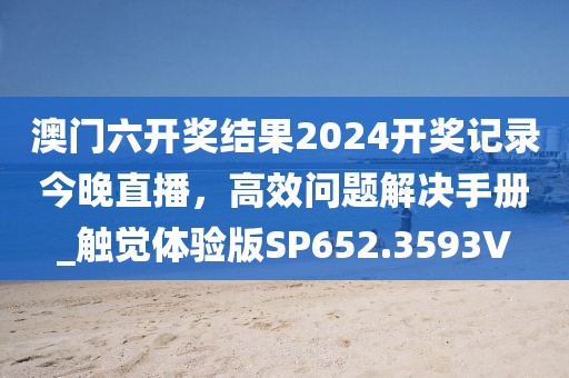 澳門六開獎結果2024開獎記錄今晚直播，高效問題解決手冊_觸覺體驗版SP652.3593V