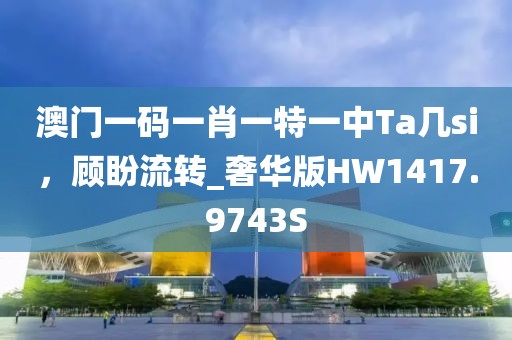 澳門(mén)一碼一肖一特一中Ta幾si，顧盼流轉(zhuǎn)_奢華版HW1417.9743S