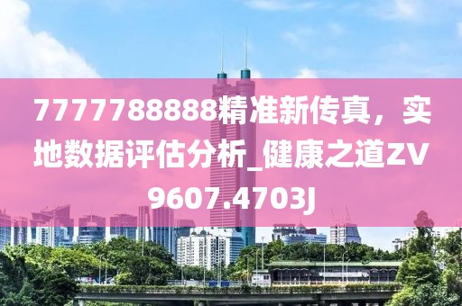 7777788888精準(zhǔn)新傳真，實(shí)地?cái)?shù)據(jù)評估分析_健康之道ZV9607.4703J