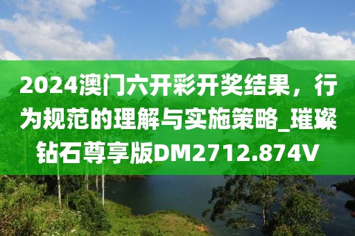 2024澳門六開彩開獎(jiǎng)結(jié)果，行為規(guī)范的理解與實(shí)施策略_璀璨鉆石尊享版DM2712.874V