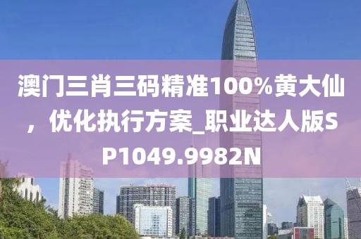 澳門三肖三碼精準(zhǔn)100%黃大仙，優(yōu)化執(zhí)行方案_職業(yè)達(dá)人版SP1049.9982N