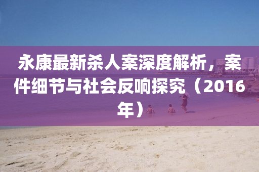 永康最新殺人案深度解析，案件細(xì)節(jié)與社會反響探究（2016年）