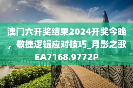 澳門六開獎(jiǎng)結(jié)果2024開獎(jiǎng)今晚，敏捷邏輯應(yīng)對(duì)技巧_月影之歌EA7168.9772P