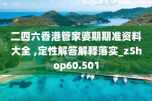 二四六香港管家婆期期準(zhǔn)資料大全 ,定性解答解釋落實_zShop60.501