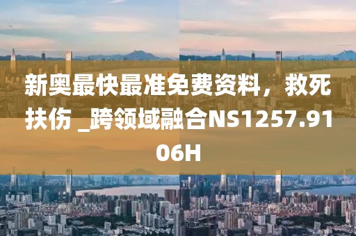 新奧最快最準(zhǔn)免費資料，救死扶傷 _跨領(lǐng)域融合NS1257.9106H