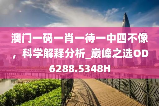 澳門一碼一肖一待一中四不像，科學(xué)解釋分析_巔峰之選OD6288.5348H