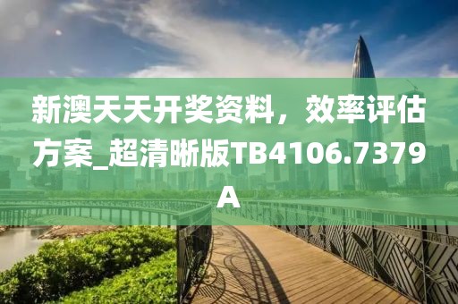 新澳天天開獎資料，效率評估方案_超清晰版TB4106.7379A