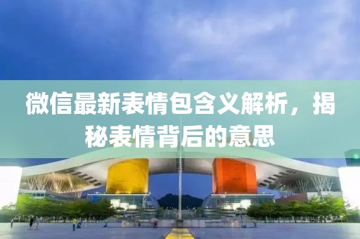 微信最新表情包含義解析，揭秘表情背后的意思