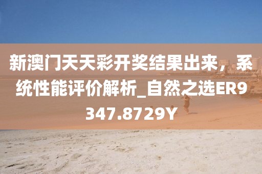 新澳門(mén)天天彩開(kāi)獎(jiǎng)結(jié)果出來(lái)，系統(tǒng)性能評(píng)價(jià)解析_自然之選ER9347.8729Y