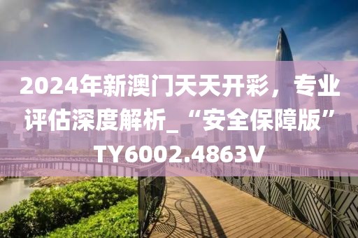 2024年新澳門天天開彩，專業(yè)評估深度解析_“安全保障版”TY6002.4863V