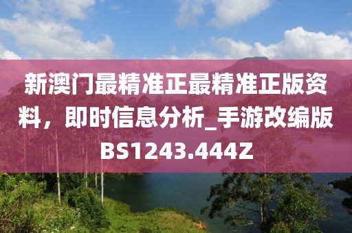 新澳門最精準(zhǔn)正最精準(zhǔn)正版資料，即時(shí)信息分析_手游改編版BS1243.444Z