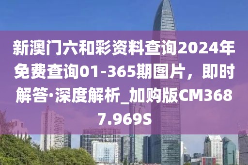 新澳門六和彩資料查詢2024年免費(fèi)查詢01-365期圖片，即時(shí)解答·深度解析_加購版CM3687.969S