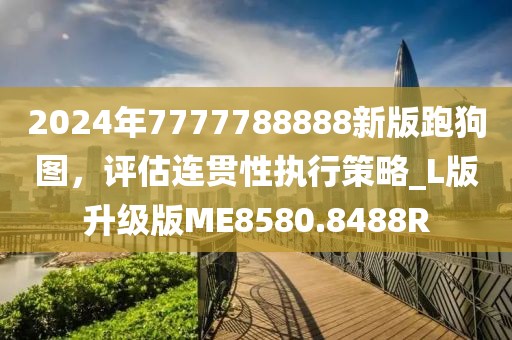 2024年7777788888新版跑狗圖，評(píng)估連貫性執(zhí)行策略_L版升級(jí)版ME8580.8488R
