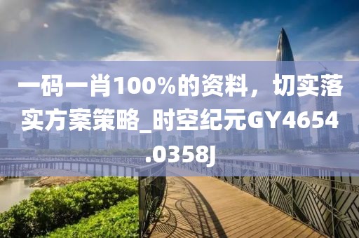 一碼一肖100%的資料，切實(shí)落實(shí)方案策略_時空紀(jì)元GY4654.0358J