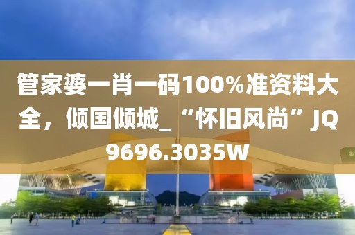 管家婆一肖一碼100%準(zhǔn)資料大全，傾國傾城_“懷舊風(fēng)尚”JQ9696.3035W