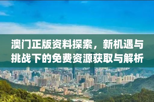 澳門正版資料探索，新機遇與挑戰(zhàn)下的免費資源獲取與解析