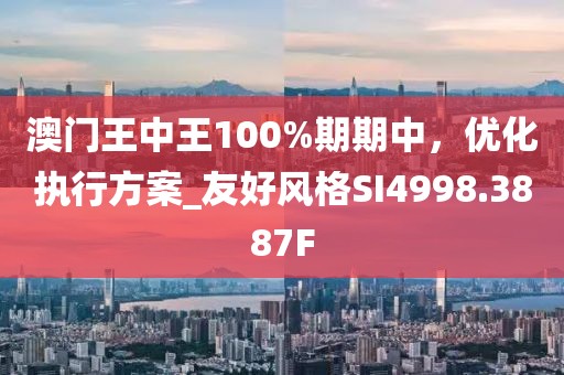 澳門王中王100%期期中，優(yōu)化執(zhí)行方案_友好風(fēng)格SI4998.3887F