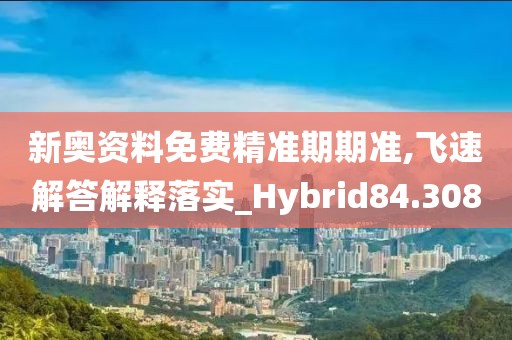 新奧資料免費精準(zhǔn)期期準(zhǔn),飛速解答解釋落實_Hybrid84.308