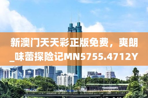 新澳門天天彩正版免費，爽朗_味蕾探險記MN5755.4712Y