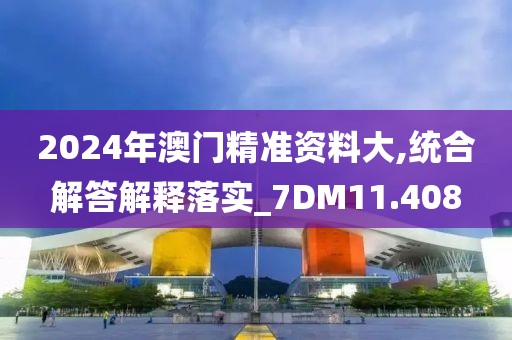 2024年澳門精準(zhǔn)資料大,統(tǒng)合解答解釋落實_7DM11.408