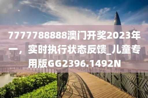7777788888澳門開獎(jiǎng)2023年一，實(shí)時(shí)執(zhí)行狀態(tài)反饋_兒童專用版GG2396.1492N