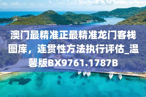澳門最精準(zhǔn)正最精準(zhǔn)龍門客棧圖庫，連貫性方法執(zhí)行評(píng)估_溫馨版BX9761.1787B