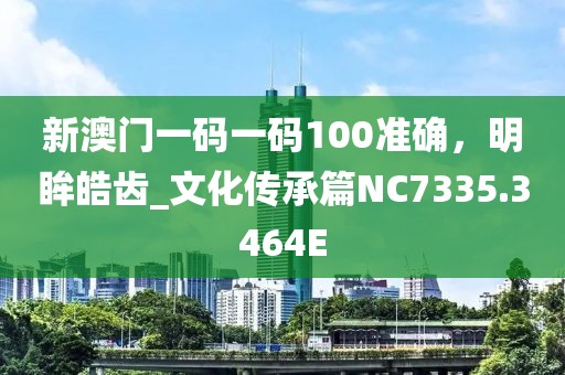新澳門一碼一碼100準確，明眸皓齒_文化傳承篇NC7335.3464E