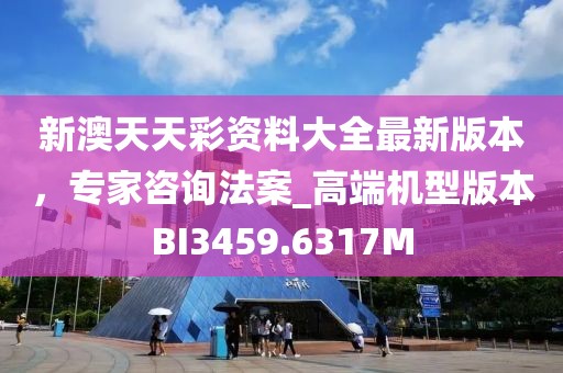 新澳天天彩資料大全最新版本，專家咨詢法案_高端機(jī)型版本BI3459.6317M