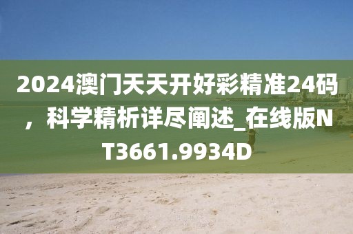 2024澳門天天開好彩精準(zhǔn)24碼，科學(xué)精析詳盡闡述_在線版NT3661.9934D