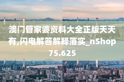 澳門管家婆資料大全正版天天有,閃電解答解釋落實_nShop75.625