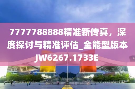 7777788888精準(zhǔn)新傳真，深度探討與精準(zhǔn)評估_全能型版本JW6267.1733E