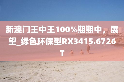 新澳門王中王100%期期中，展望_綠色環(huán)保型RX3415.6726T