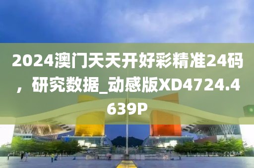 2024澳門天天開好彩精準24碼，研究數(shù)據(jù)_動感版XD4724.4639P