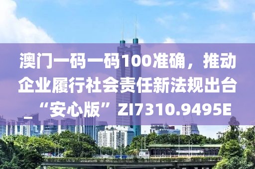 澳門一碼一碼100準(zhǔn)確，推動企業(yè)履行社會責(zé)任新法規(guī)出臺_“安心版”ZI7310.9495E