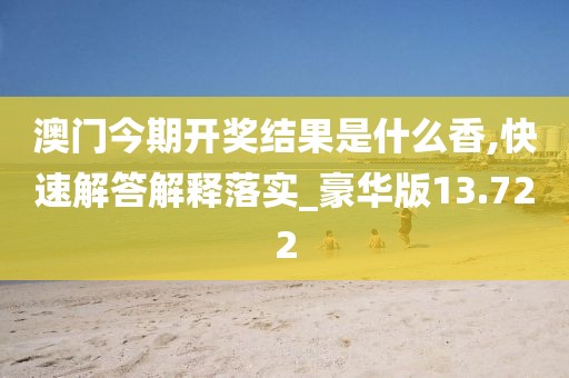 澳門今期開(kāi)獎(jiǎng)結(jié)果是什么香,快速解答解釋落實(shí)_豪華版13.722