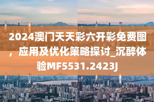 2024澳門天天彩六開彩免費(fèi)圖，應(yīng)用及優(yōu)化策略探討_沉醉體驗(yàn)MF5531.2423J