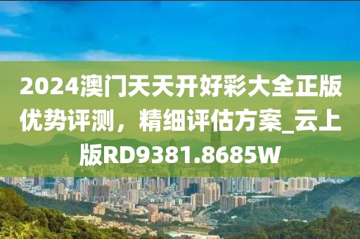 2024澳門天天開好彩大全正版優(yōu)勢評(píng)測，精細(xì)評(píng)估方案_云上版RD9381.8685W