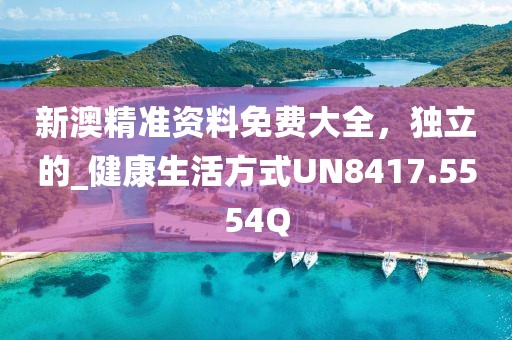 新澳精準(zhǔn)資料免費(fèi)大全，獨(dú)立的_健康生活方式UN8417.5554Q