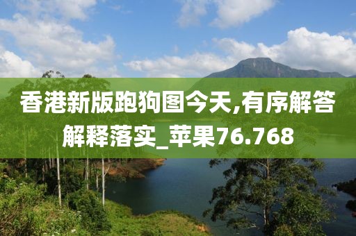 香港新版跑狗圖今天,有序解答解釋落實_蘋果76.768